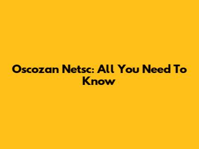 Oscozan Netsc: All You Need To Know