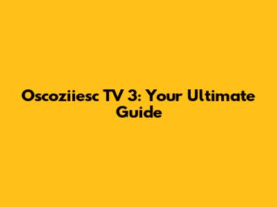 Oscoziiesc TV 3: Your Ultimate Guide