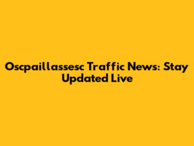 Oscpaillassesc Traffic News: Stay Updated Live