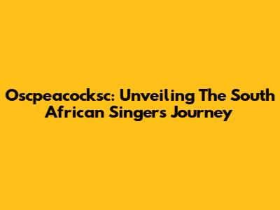 Oscpeacocksc: Unveiling The South African Singer's Journey