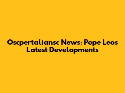 Oscpertaliansc News: Pope Leo's Latest Developments