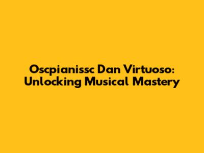 Oscpianissc Dan Virtuoso: Unlocking Musical Mastery