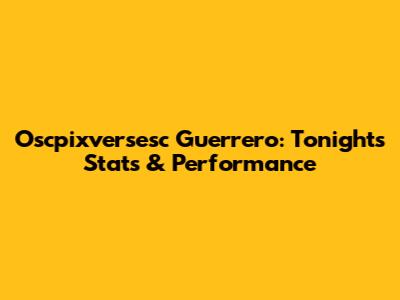 Oscpixversesc Guerrero: Tonight's Stats & Performance
