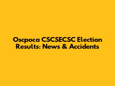 Oscpoca CSCSECSC Election Results: News & Accidents