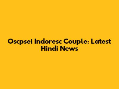 Oscpsei Indoresc Couple: Latest Hindi News