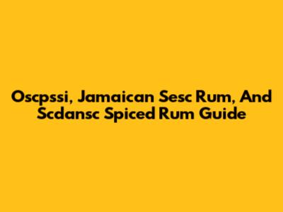 Oscpssi, Jamaican Sesc Rum, And Scdansc Spiced Rum Guide