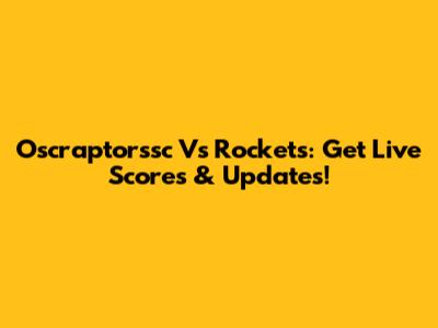 Oscraptorssc Vs Rockets: Get Live Scores & Updates!