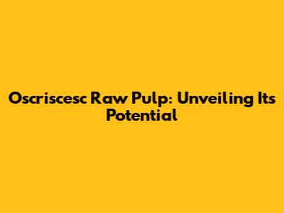 Oscriscesc Raw Pulp: Unveiling Its Potential