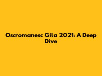 Oscromanesc Gila 2021: A Deep Dive