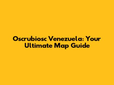 Oscrubiosc Venezuela: Your Ultimate Map Guide