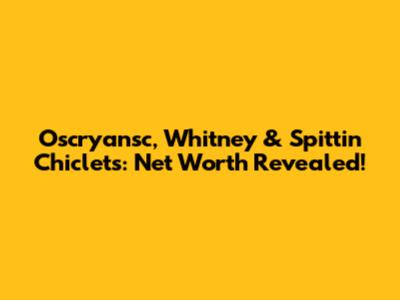 Oscryansc, Whitney & Spittin' Chiclets: Net Worth Revealed!