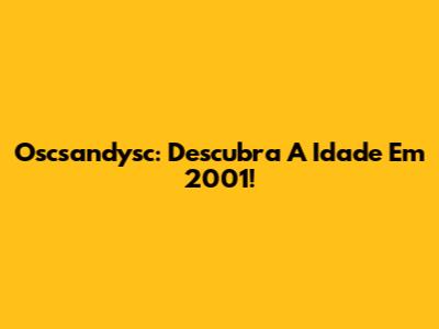 Oscsandysc: Descubra A Idade Em 2001!