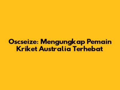 Oscseize: Mengungkap Pemain Kriket Australia Terhebat