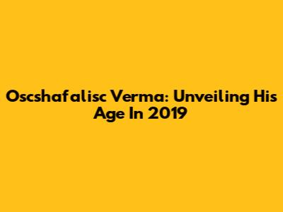 Oscshafalisc Verma: Unveiling His Age In 2019