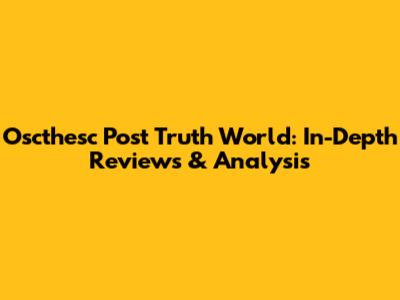 Oscthesc Post Truth World: In-Depth Reviews & Analysis