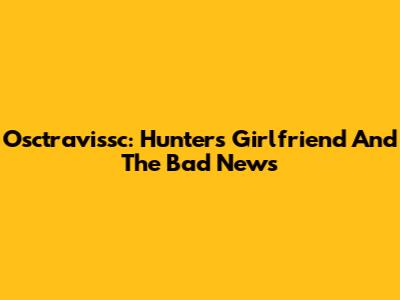 Osctravissc: Hunter's Girlfriend And The Bad News