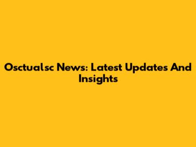 Osctualsc News: Latest Updates And Insights