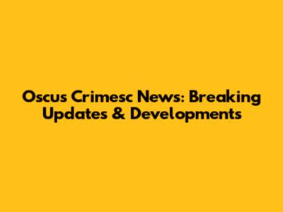 Oscus Crimesc News: Breaking Updates & Developments