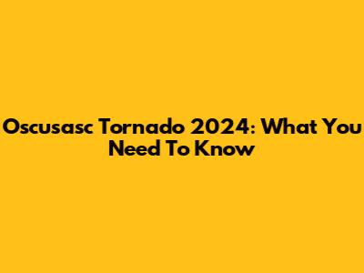 Oscusasc Tornado 2024: What You Need To Know