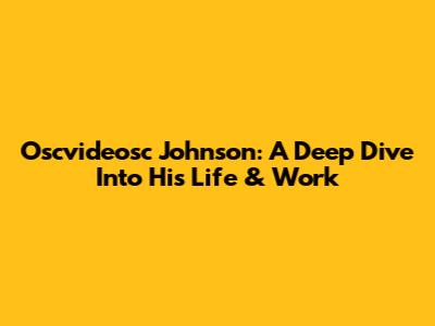 Oscvideosc Johnson: A Deep Dive Into His Life & Work