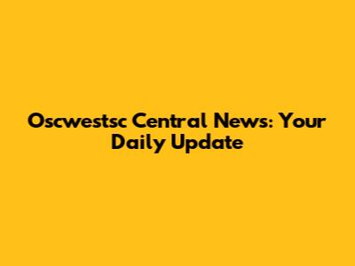 Oscwestsc Central News: Your Daily Update