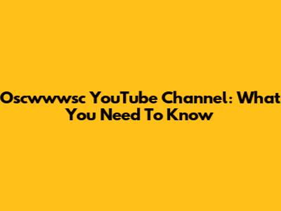 Oscwwwsc YouTube Channel: What You Need To Know