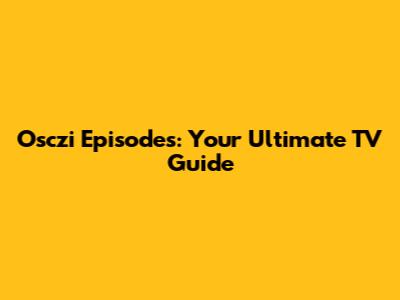 Osczi Episodes: Your Ultimate TV Guide
