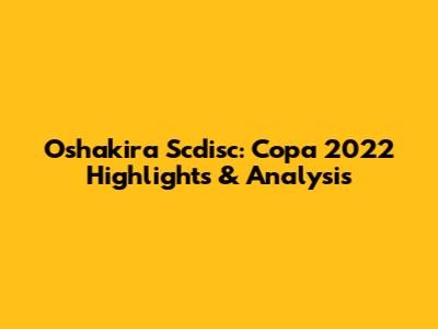 Oshakira Scdisc: Copa 2022 Highlights & Analysis