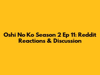 Oshi No Ko Season 2 Ep 11: Reddit Reactions & Discussion