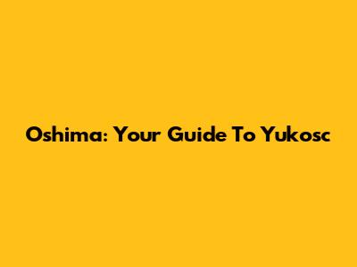 Oshima: Your Guide To Yukosc
