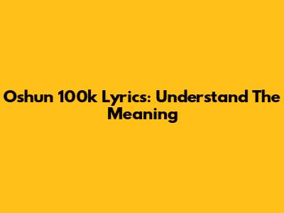 Oshun 100k Lyrics: Understand The Meaning