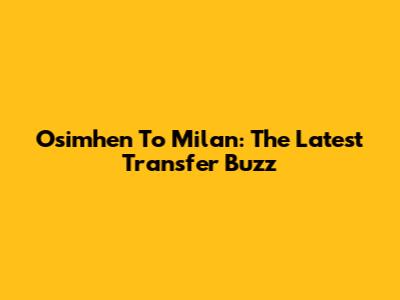Osimhen To Milan: The Latest Transfer Buzz