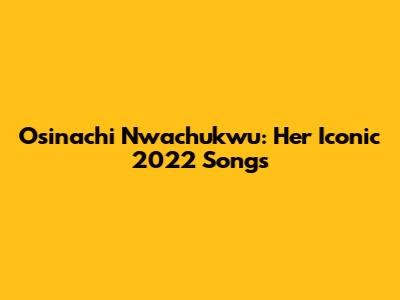 Osinachi Nwachukwu: Her Iconic 2022 Songs
