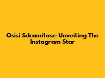 Osisi Sckamilasc: Unveiling The Instagram Star