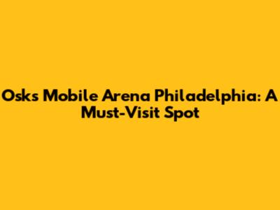 Osk's Mobile Arena Philadelphia: A Must-Visit Spot