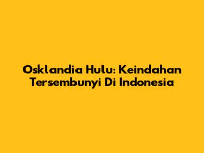 Osklandia Hulu: Keindahan Tersembunyi Di Indonesia