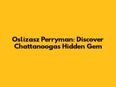 Oslizasz Perryman: Discover Chattanooga's Hidden Gem