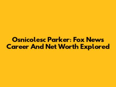 Osnicolesc Parker: Fox News Career And Net Worth Explored