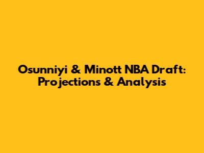 Osunniyi & Minott NBA Draft: Projections & Analysis