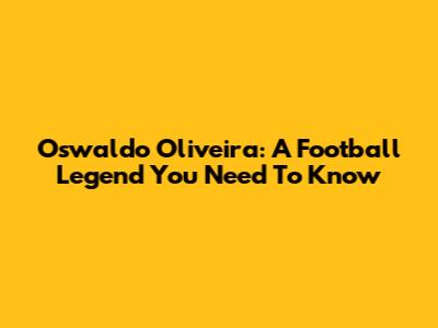 Oswaldo Oliveira: A Football Legend You Need To Know