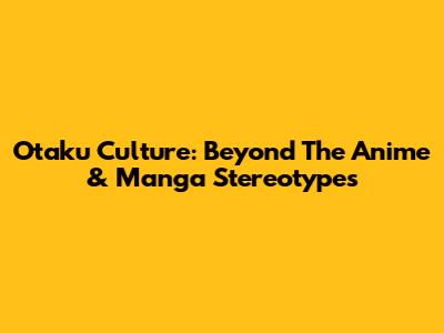 Otaku Culture: Beyond The Anime & Manga Stereotypes