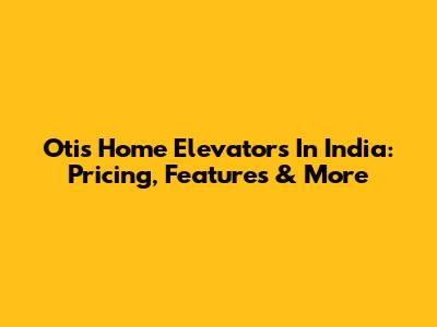 Otis Home Elevators In India: Pricing, Features & More