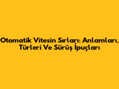 Otomatik Vitesin Sırları: Anlamları, Türleri Ve Sürüş İpuçları