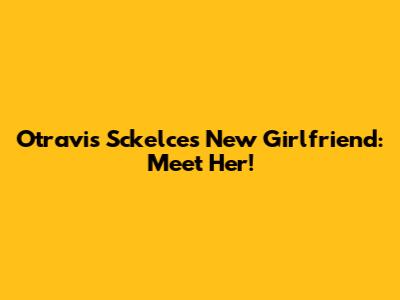 Otravis Sckelce's New Girlfriend: Meet Her!