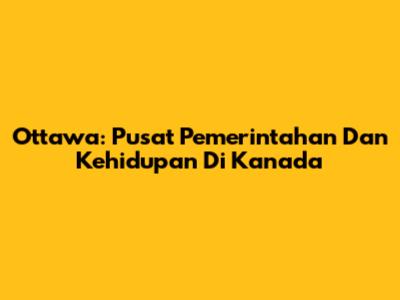 Ottawa: Pusat Pemerintahan Dan Kehidupan Di Kanada