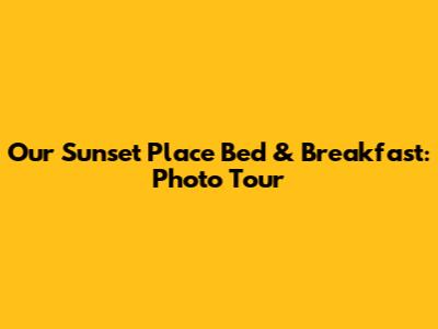 Our Sunset Place Bed & Breakfast: Photo Tour
