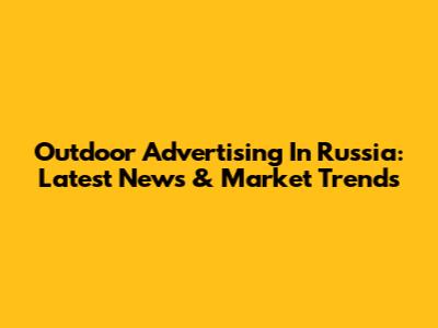 Outdoor Advertising In Russia: Latest News & Market Trends