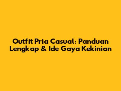 Outfit Pria Casual: Panduan Lengkap & Ide Gaya Kekinian
