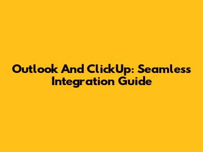 Outlook And ClickUp: Seamless Integration Guide