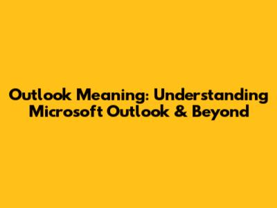 Outlook Meaning: Understanding Microsoft Outlook & Beyond
